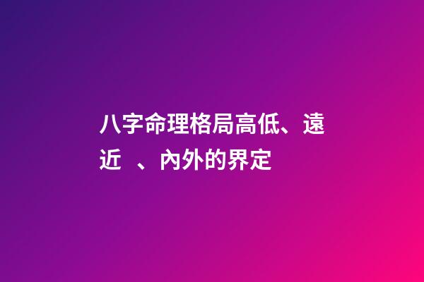 八字命理格局高低、遠近、內外的界定